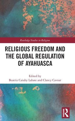 Religious Freedom And The Global Regulation Of Ayahuasca (Routledge Studies In Religion)