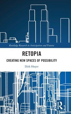 Retopia: Creating New Spaces Of Possibility (Routledge Research In Anticipation And Futures)