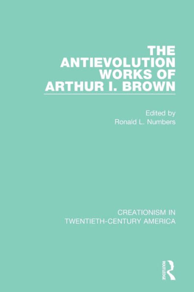 The Antievolution Works Of Arthur I. Brown: A Ten-Volume Anthology Of Documents, 1903–1961 (Creationism In Twentieth-Century America)