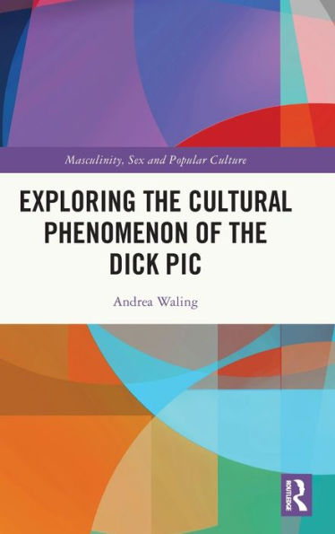 Exploring The Cultural Phenomenon Of The Dick Pic (Masculinity, Sex And Popular Culture)