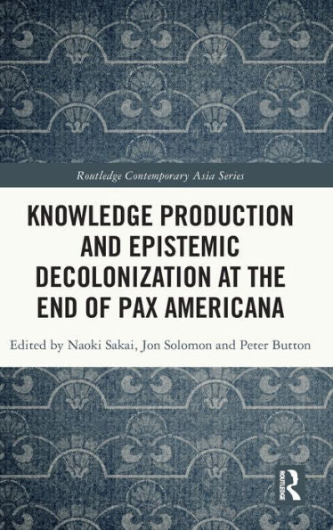 Knowledge Production And Epistemic Decolonization At The End Of Pax Americana (Routledge Contemporary Asia Series)