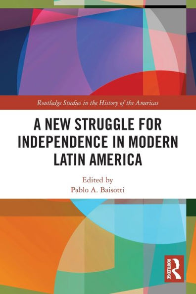 A New Struggle For Independence In Modern Latin America (Routledge Studies In The History Of The Americas)