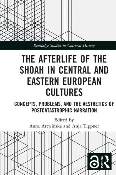 The Afterlife Of The Shoah In Central And Eastern European Cultures: Concepts, Problems, And The Aesthetics Of Postcatastrophic Narration (Routledge Studies In Cultural History)
