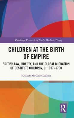 Children At The Birth Of Empire: British Law, Liberty, And The Global Migration Of Destitute Children, C. 1607–1760 (Routledge Research In Early Modern History)