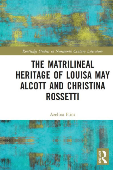 The Matrilineal Heritage Of Louisa May Alcott And Christina Rossetti (Routledge Studies In Nineteenth Century Literature)