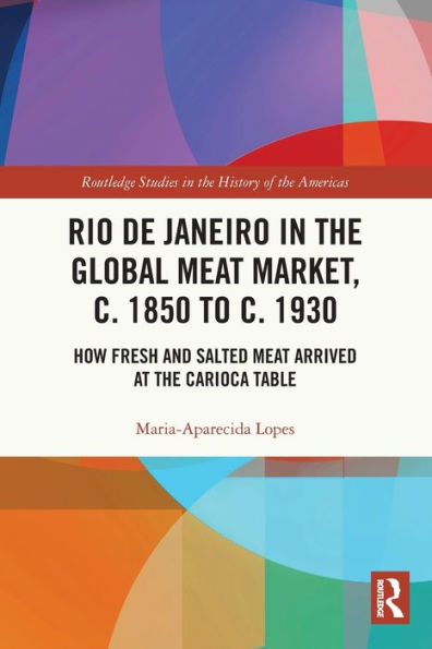 Río de Janeiro en el mercado mundial de la carne, c. 1850 a c. 1930: cómo llegó la carne fresca y salada a la mesa carioca (Estudios de Routledge en la historia de las Américas)