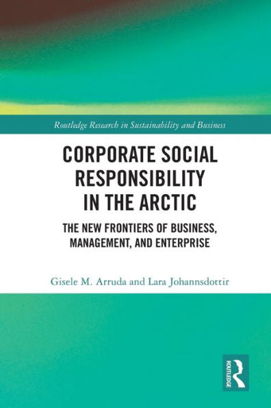 Corporate Social Responsibility In The Arctic: The New Frontiers Of Business, Management, And Enterprise (Routledge Research In Sustainability And Business)