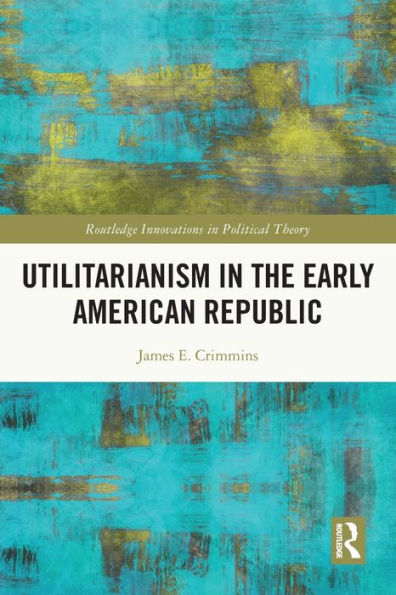 Utilitarianism In The Early American Republic (Routledge Innovations In Political Theory)