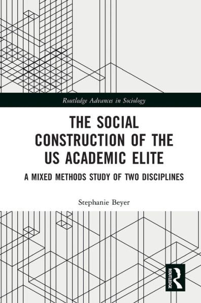 The Social Construction Of The Us Academic Elite: A Mixed Methods Study Of Two Disciplines (Routledge Advances In Sociology)
