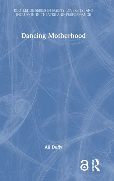 Dancing Motherhood (Routledge Series In Equity, Diversity, And Inclusion In Theatre And Performance)