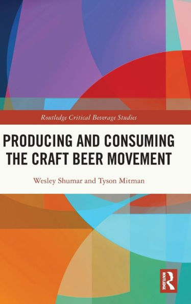 Producing And Consuming The Craft Beer Movement (Routledge Critical Beverage Studies)