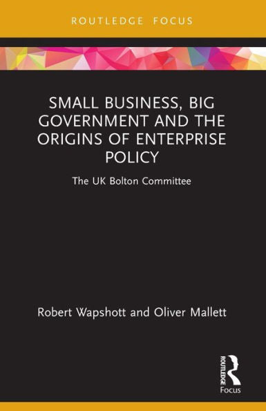 Small Business, Big Government And The Origins Of Enterprise Policy: The Uk Bolton Committee (Routledge Focus On Business And Management)