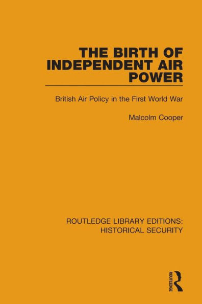 The Birth Of Independent Air Power: British Air Policy In The First World War (Routledge Library Editions: Historical Security)