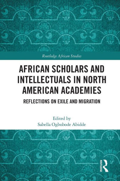 African Scholars And Intellectuals In North American Academies: Reflections On Exile And Migration (Routledge African Studies)