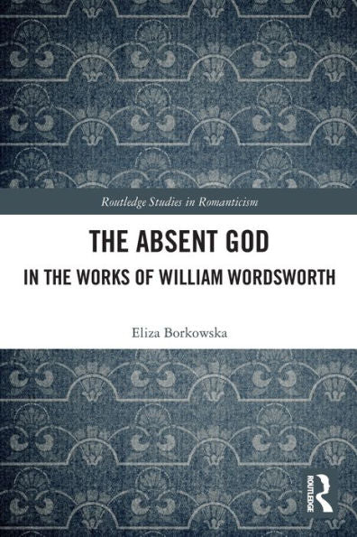 The Absent God In The Works Of William Wordsworth (Routledge Studies In Romanticism)