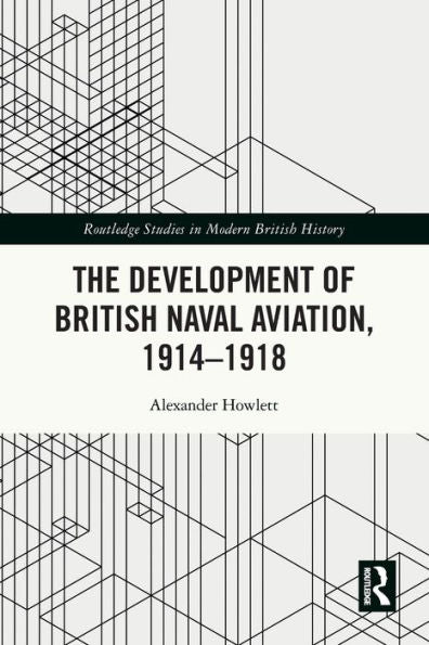 The Development Of British Naval Aviation, 1914–1918 (Routledge Studies In Modern British History)