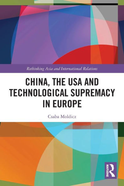 China, The Usa And Technological Supremacy In Europe (Rethinking Asia And International Relations)