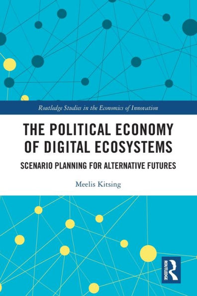 The Political Economy Of Digital Ecosystems: Scenario Planning For Alternative Futures (Routledge Studies In The Economics Of Innovation)