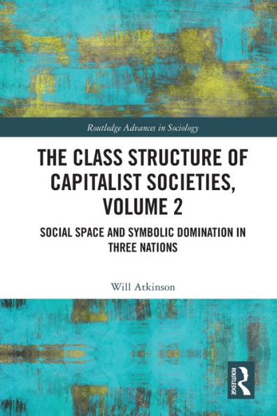 The Class Structure Of Capitalist Societies, Volume 2: Social Space And Symbolic Domination In Three Nations (Routledge Advances In Sociology)