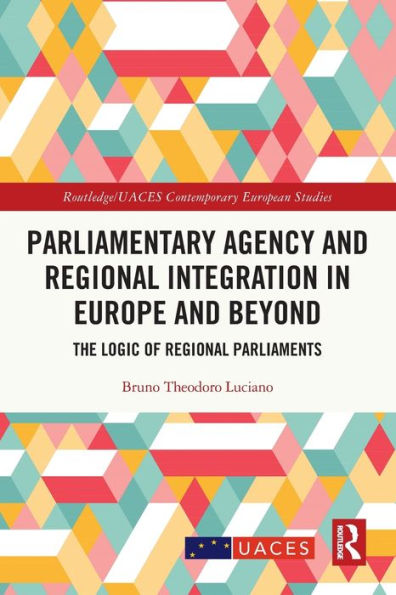 Parliamentary Agency And Regional Integration In Europe And Beyond: The Logic Of Regional Parliaments (Routledge/Uaces Contemporary European Studies)