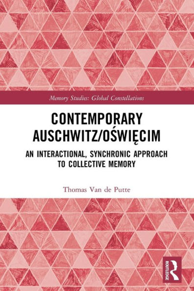 Contemporary Auschwitz/Oswiecim: An Interactional, Synchronic Approach To Collective Memory (Memory Studies: Global Constellations)