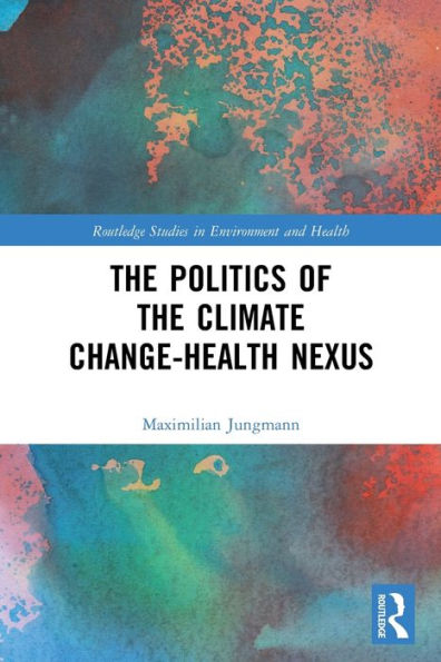 The Politics Of The Climate Change-Health Nexus (Routledge Studies In Environment And Health)