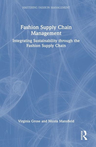 Fashion Supply Chain Management: Integrating Sustainability Through The Fashion Supply Chain (Mastering Fashion Management)