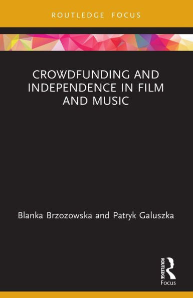 Crowdfunding And Independence In Film And Music (Routledge Focus On Media And Cultural Studies)