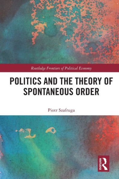 Politics And The Theory Of Spontaneous Order (Routledge Frontiers Of Political Economy)