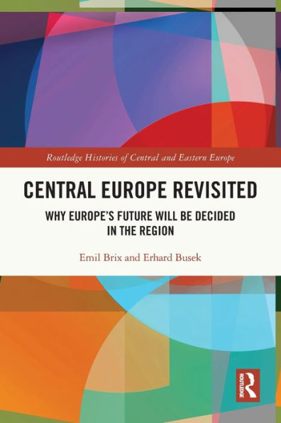 Central Europe Revisited: Why Europe’S Future Will Be Decided In The Region (Routledge Histories Of Central And Eastern Europe)