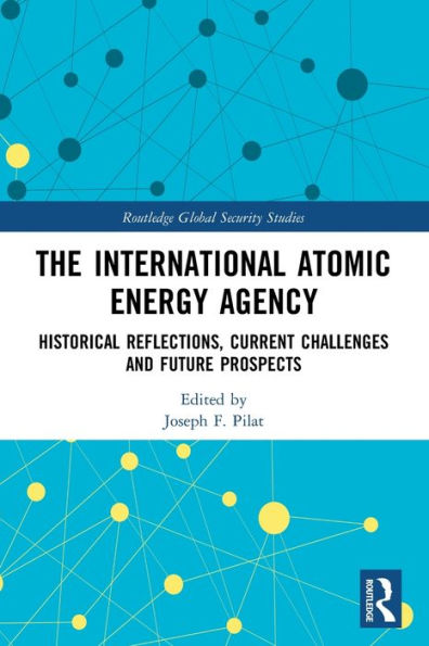 The International Atomic Energy Agency: Historical Reflections, Current Challenges And Future Prospects (Routledge Global Security Studies)