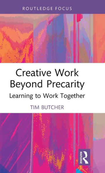 Creative Work Beyond Precarity: Learning To Work Together (Routledge Focus On The Global Creative Economy)