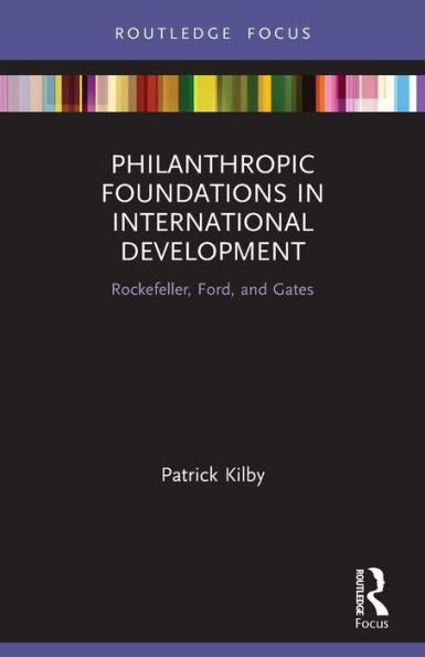 Philanthropic Foundations In International Development: Rockefeller, Ford And Gates (Routledge Explorations In Development Studies)