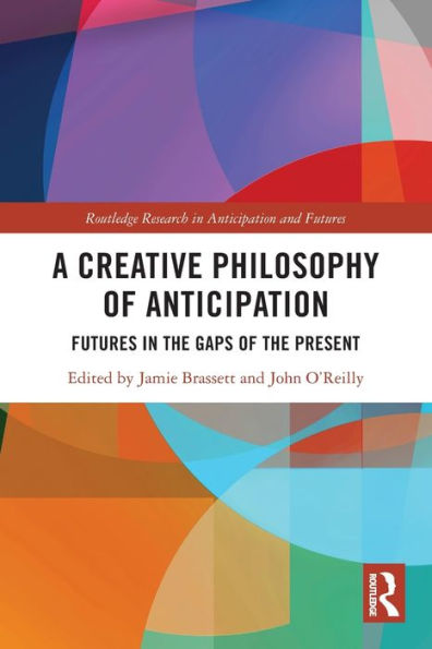 A Creative Philosophy Of Anticipation: Futures In The Gaps Of The Present (Routledge Research In Anticipation And Futures)