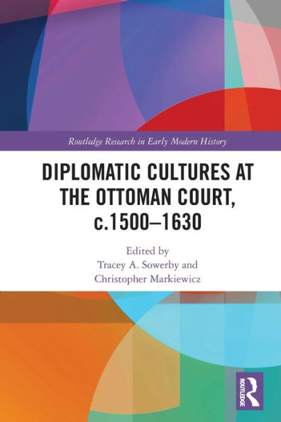 Diplomatic Cultures At The Ottoman Court, C.1500–1630 (Routledge Research In Early Modern History)
