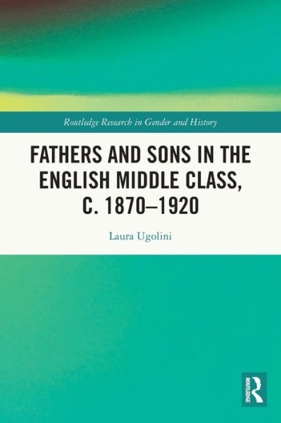 Fathers And Sons In The English Middle Class, C. 1870–1920 (Routledge Research In Gender And History)