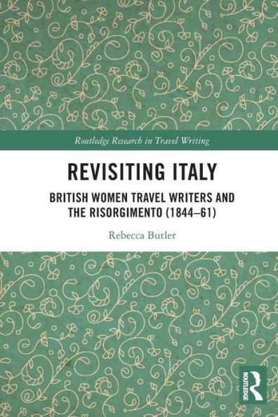 Revisiting Italy: British Women Travel Writers And The Risorgimento (1844–61) (Routledge Research In Travel Writing)