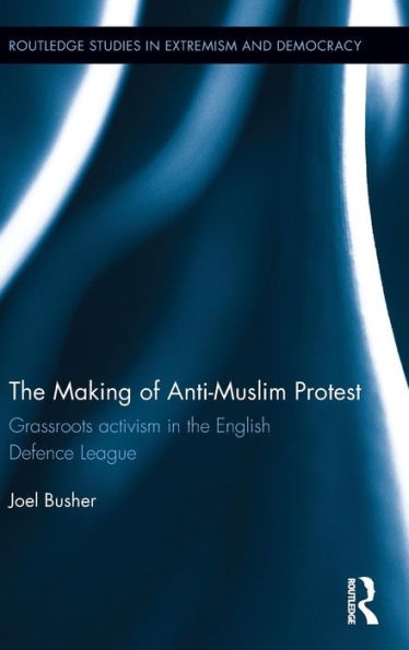 The Making Of Anti-Muslim Protest: Grassroots Activism In The English Defence League (Routledge Studies In Extremism And Democracy)