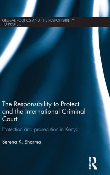 The Responsibility To Protect And The International Criminal Court: Protection And Prosecution In Kenya (Global Politics And The Responsibility To Protect)