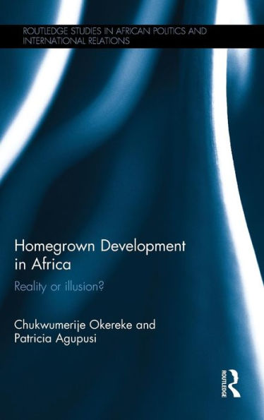 Homegrown Development In Africa: Reality Or Illusion? (Routledge Studies In African Politics And International Relations)