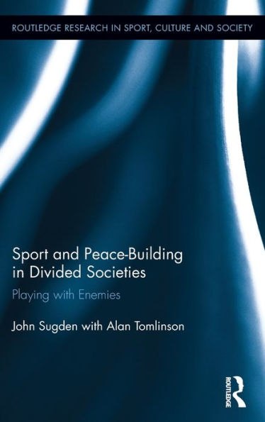 Sport And Peace-Building In Divided Societies: Playing With Enemies (Routledge Research In Sport, Culture And Society)
