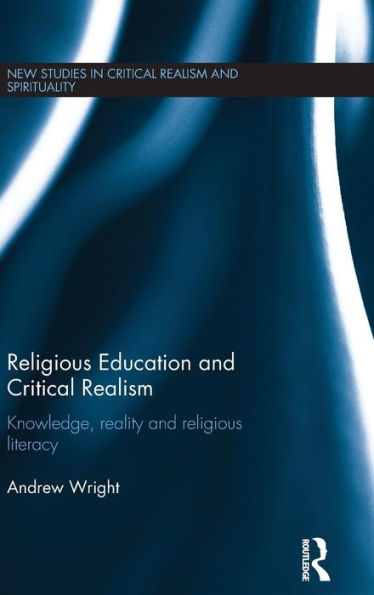 Religious Education And Critical Realism: Knowledge, Reality And Religious Literacy (New Studies In Critical Realism And Spirituality (Routledge Critical Realism))