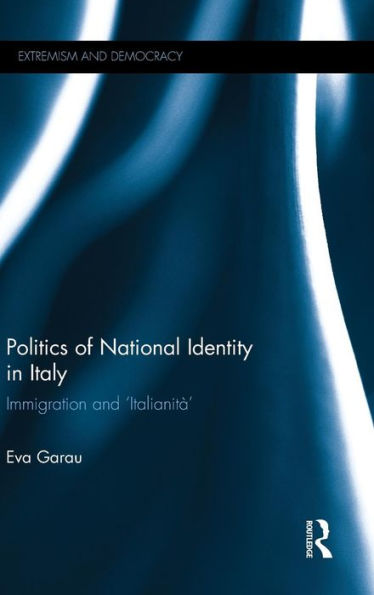 Politics Of National Identity In Italy: Immigration And 'Italianità' (Routledge Studies In Extremism And Democracy)