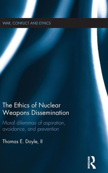 The Ethics Of Nuclear Weapons Dissemination: Moral Dilemmas Of Aspiration, Avoidance And Prevention (War, Conflict And Ethics)
