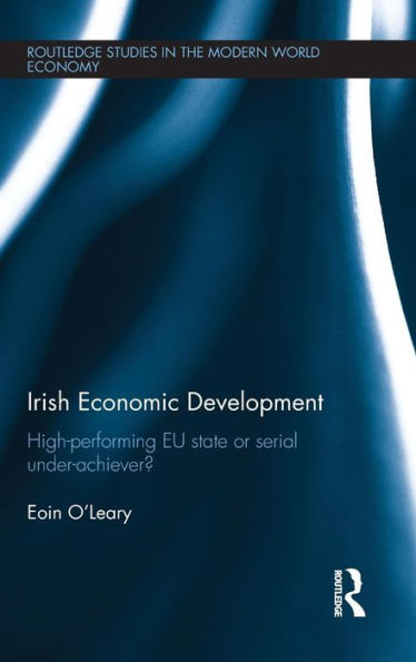 Irish Economic Development: High-Performing Eu State Or Serial Under-Achiever? (Routledge Studies In The Modern World Economy)