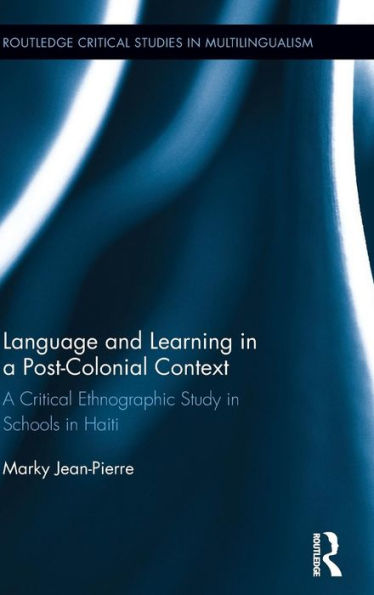Language And Learning In A Post-Colonial Context: A Critical Ethnographic Study In Schools In Haiti (Routledge Critical Studies In Multilingualism)