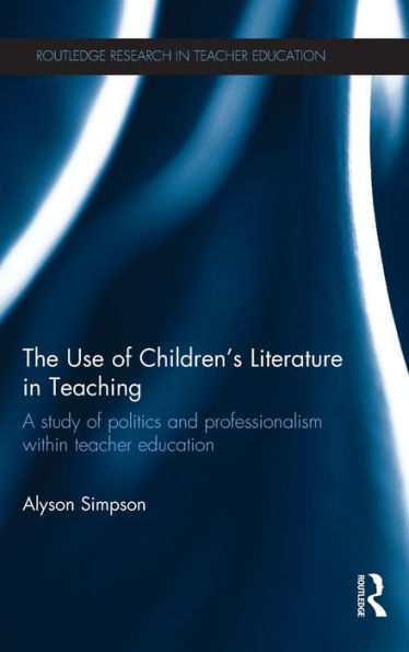The Use Of Children's Literature In Teaching: A Study Of Politics And Professionalism Within Teacher Education (Routledge Research In Teacher Education)