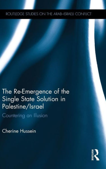 The Re-Emergence Of The Single State Solution In Palestine/Israel: Countering An Illusion (Routledge Studies On The Arab-Israeli Conflict)