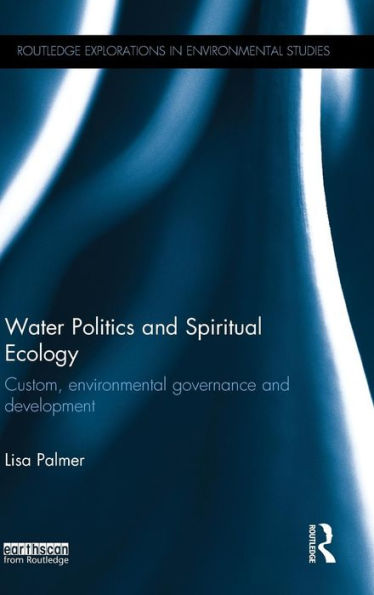 Water Politics And Spiritual Ecology: Custom, Environmental Governance And Development (Routledge Explorations In Environmental Studies)
