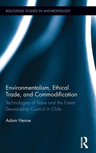 Environmentalism, Ethical Trade, And Commodification: Technologies Of Value And The Forest Stewardship Council In Chile (Routledge Studies In Anthropology)